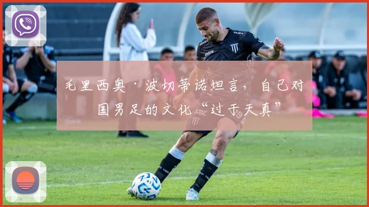 毛里西奥·波切蒂诺坦言，自己对美国男足的文化“过于天真”